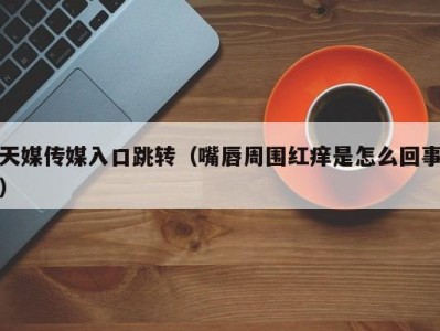 天媒传媒入口跳转（嘴唇周围红痒是怎么回事）