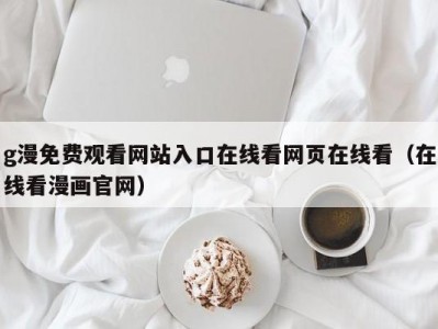 g漫免费观看网站入口在线看网页在线看（在线看漫画官网）