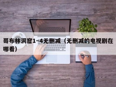 哥布林洞窟1～4无删减（无删减的电视剧在哪看）