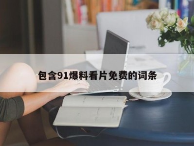 包含91爆料看片免费的词条