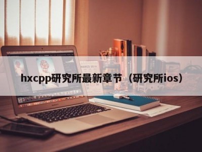 hxcpp研究所最新章节（研究所ios）