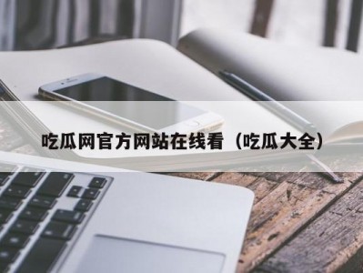 吃瓜网官方网站在线看（吃瓜大全）