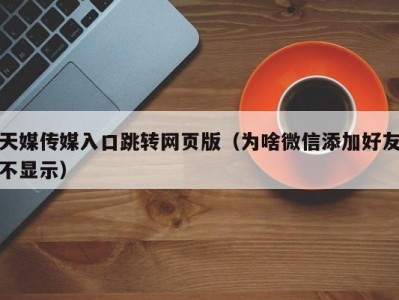 天媒传媒入口跳转网页版（为啥微信添加好友不显示）