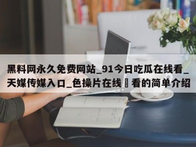 黑料网永久免费网站_91今日吃瓜在线看_天媒传媒入口_色操片在线覌看的简单介绍