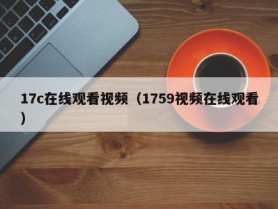 17c在线观看视频（1759视频在线观看）