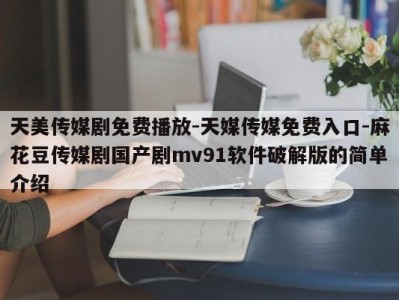 天美传媒剧免费播放-天媒传媒免费入口-麻花豆传媒剧国产剧mv91软件破解版的简单介绍
