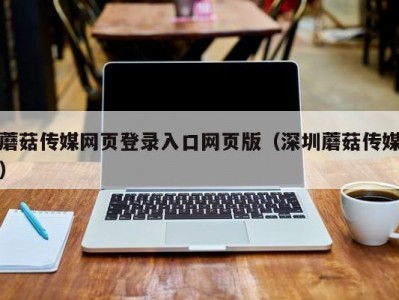 蘑菇传媒网页登录入口网页版（深圳蘑菇传媒）