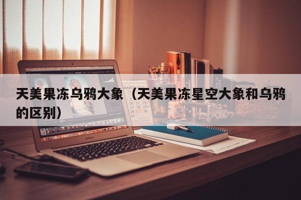 天美果冻乌鸦大象(天美果冻星空大象和乌鸦的区别)