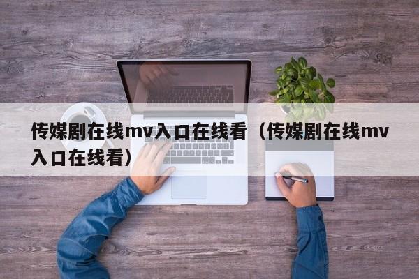 传媒剧在线mv入口在线看(传媒剧在线mv入口在线看)