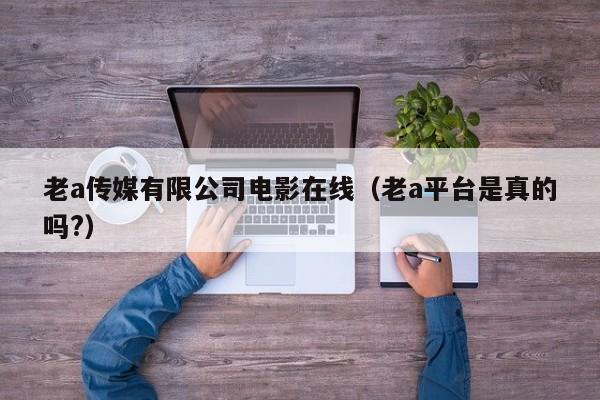 老a传媒有限公司电影在线(老a平台是真的吗?)