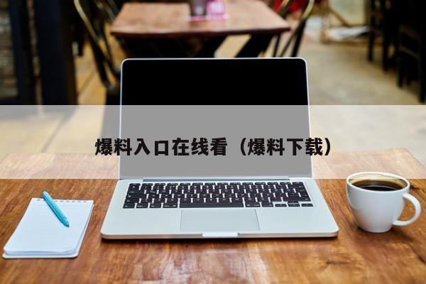 爆料入口在线看(爆料下载)