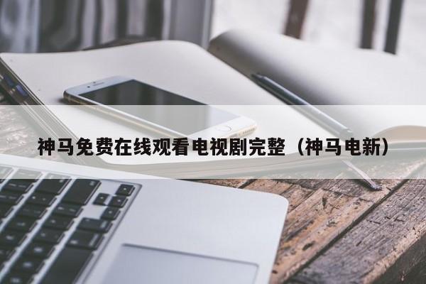 神马免费在线观看电视剧完整(神马电新)