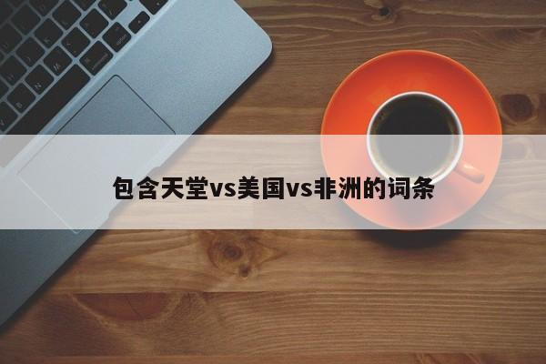 包含天堂vs美国vs非洲的词条