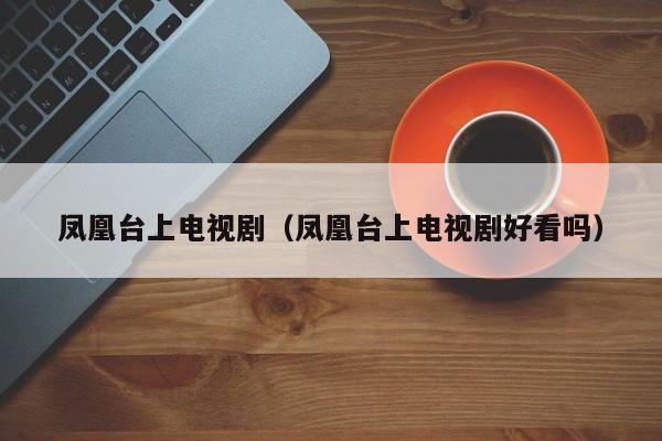凤凰台上电视剧(凤凰台上电视剧好看吗)