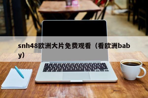 snh48欧洲大片免费观看(看欧洲baby)
