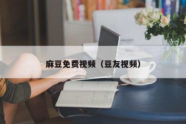 麻豆免费视频(豆友视频)