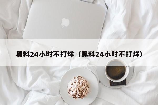 黑料24小时不打烊(黑料24小时不打烊)