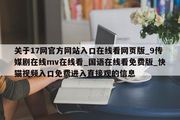 关于17网官方网站入口在线看网页版_9传媒剧在线mv在线看_国语在线看免费版_快猫视频入口免费进入直接观的信息