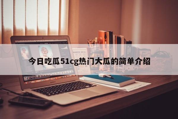 今日吃瓜51cg热门大瓜的简单介绍