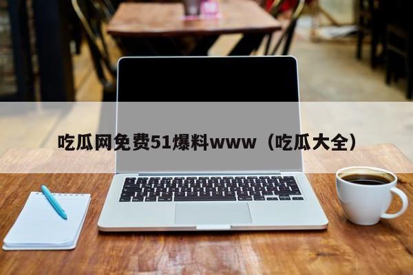 吃瓜网免费51爆料www(吃瓜大全)