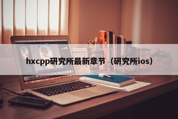 hxcpp研究所最新章节(研究所ios)
