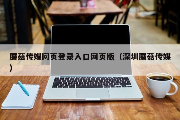 蘑菇传媒网页登录入口网页版(深圳蘑菇传媒)