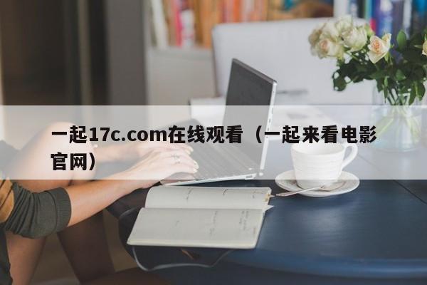 一起17c.com在线观看(一起来看电影官网)